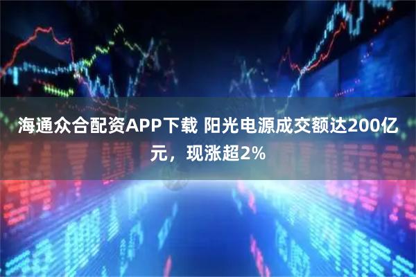 海通众合配资APP下载 阳光电源成交额达200亿元，现涨超2%