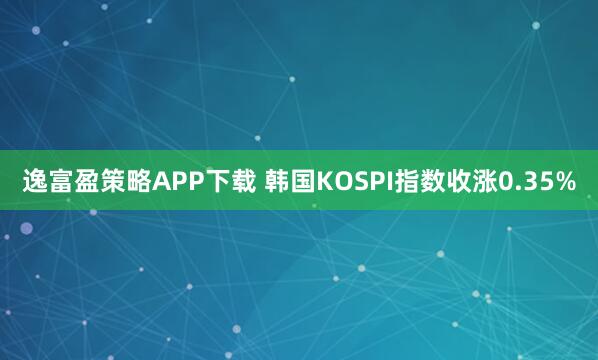 逸富盈策略APP下载 韩国KOSPI指数收涨0.35%