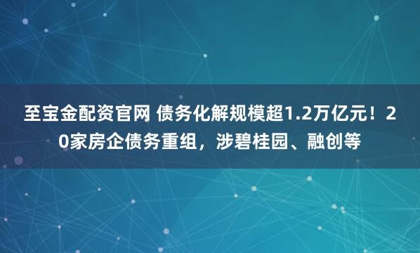 至宝金配资官网 债务化解规模超1.2万亿元！20家房企债务重组，涉碧桂园、融创等