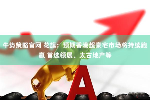 牛势策略官网 花旗：预期香港超豪宅市场将持续跑赢 首选领展、太古地产等
