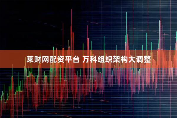 莱财网配资平台 万科组织架构大调整