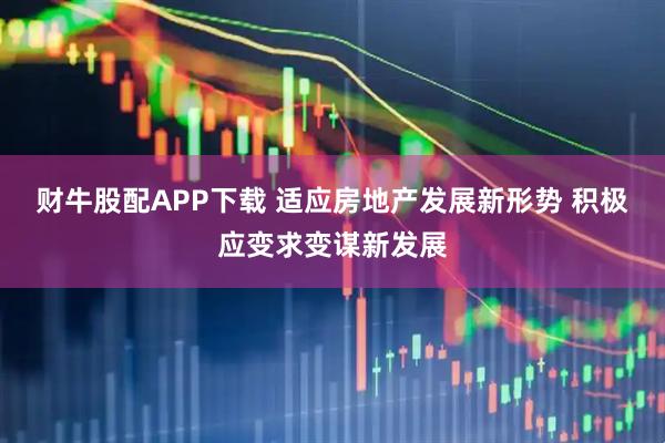 财牛股配APP下载 适应房地产发展新形势 积极应变求变谋新发展