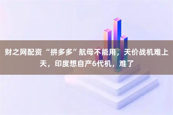 财之网配资 “拼多多”航母不能用，天价战机难上天，印度想自产6代机，难了