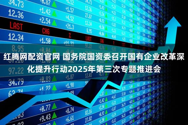红腾网配资官网 国务院国资委召开国有企业改革深化提升行动2025年第三次专题推进会