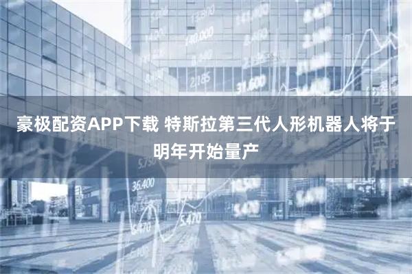 豪极配资APP下载 特斯拉第三代人形机器人将于明年开始量产