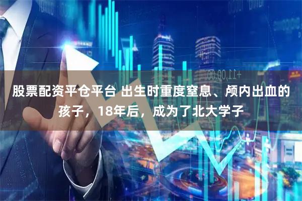股票配资平仓平台 出生时重度窒息、颅内出血的孩子，18年后，成为了北大学子