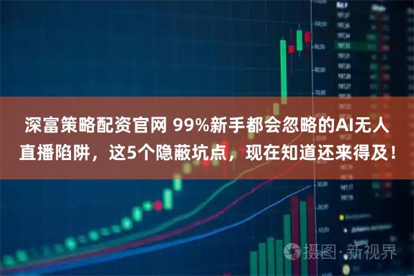 深富策略配资官网 99%新手都会忽略的AI无人直播陷阱，这5个隐蔽坑点，现在知道还来得及！