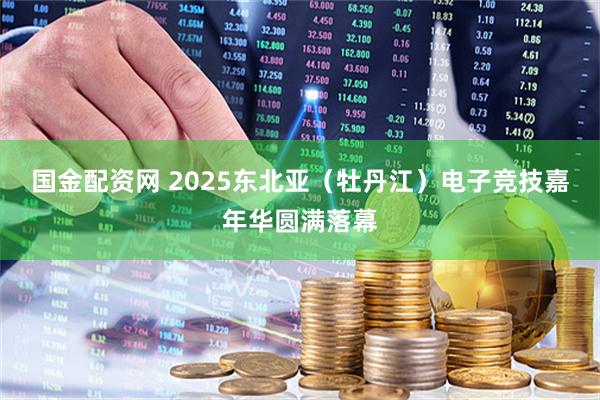 国金配资网 2025东北亚（牡丹江）电子竞技嘉年华圆满落幕