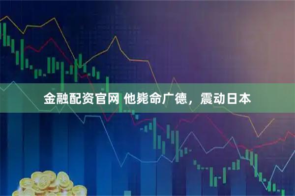 金融配资官网 他毙命广德，震动日本