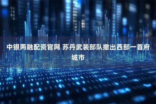 中银两融配资官网 苏丹武装部队撤出西部一首府城市