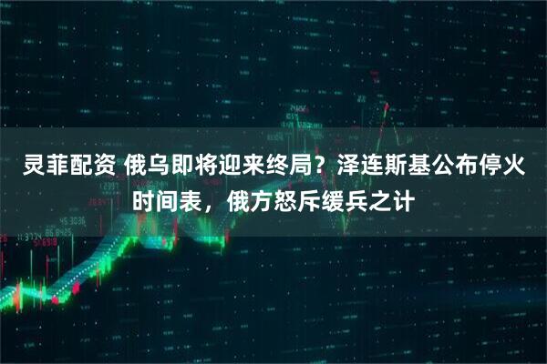 灵菲配资 俄乌即将迎来终局？泽连斯基公布停火时间表，俄方怒斥缓兵之计