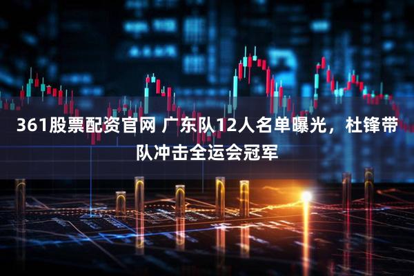 361股票配资官网 广东队12人名单曝光，杜锋带队冲击全运会冠军