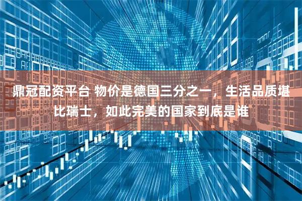 鼎冠配资平台 物价是德国三分之一，生活品质堪比瑞士，如此完美的国家到底是谁