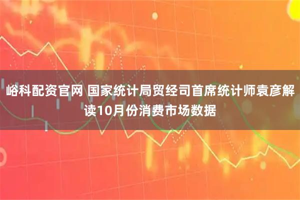 峪科配资官网 国家统计局贸经司首席统计师袁彦解读10月份消费市场数据