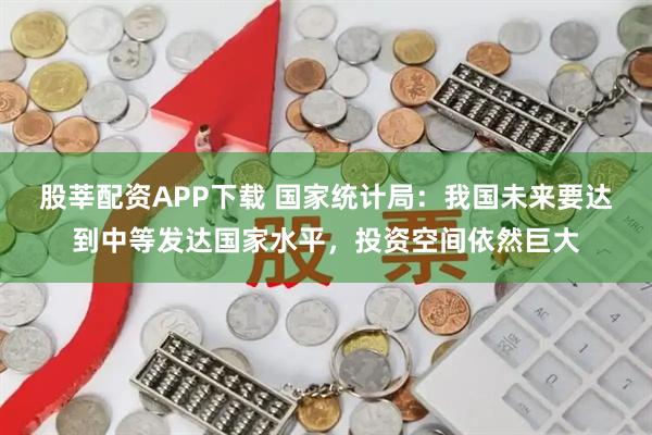 股莘配资APP下载 国家统计局：我国未来要达到中等发达国家水平，投资空间依然巨大