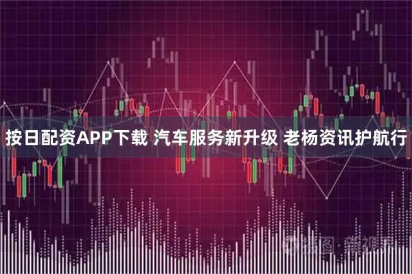按日配资APP下载 汽车服务新升级 老杨资讯护航行