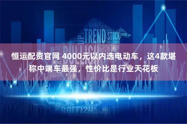 恒运配资官网 4000元以内选电动车,这4款堪称中端车最强,性价比是行业天花板