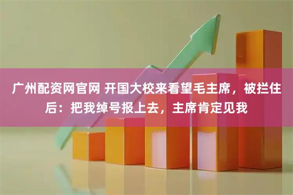 广州配资网官网 开国大校来看望毛主席，被拦住后：把我绰号报上去，主席肯定见我