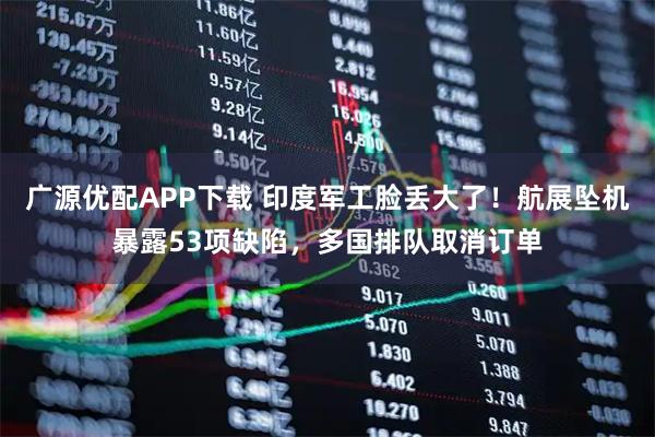 广源优配APP下载 印度军工脸丢大了！航展坠机暴露53项缺陷，多国排队取消订单