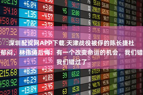 深圳配资网APP下载 天津战役被俘的陈长捷杜建时郁闷，林伟俦后悔：有一个改变命运的机会，我们错过了