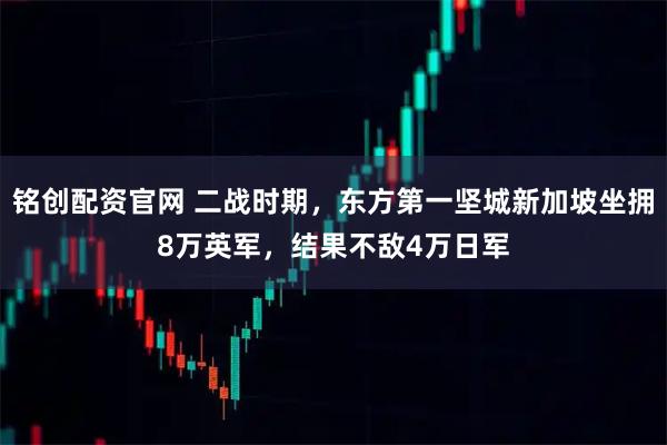 铭创配资官网 二战时期，东方第一坚城新加坡坐拥8万英军，结果不敌4万日军