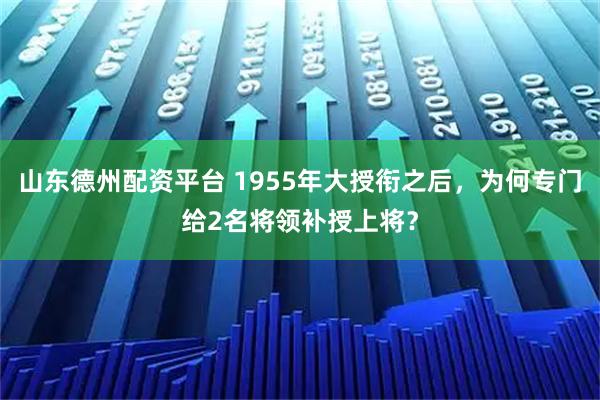 山东德州配资平台 1955年大授衔之后，为何专门给2名将领补授上将？