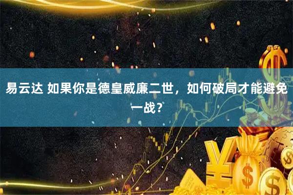 易云达 如果你是德皇威廉二世，如何破局才能避免一战？
