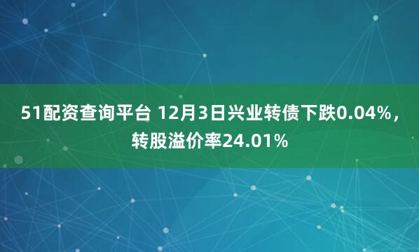51配资查询平台 12月3日兴业转债下跌0.04%,转股溢价率24.01%