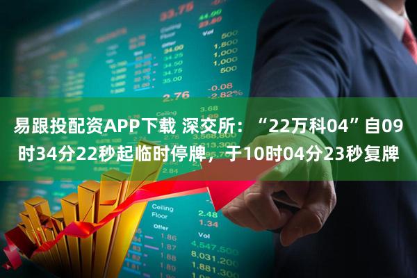 易跟投配资APP下载 深交所：“22万科04”自09时34分22秒起临时停牌，于10时04分23秒复牌