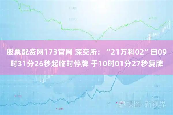 股票配资网173官网 深交所：“21万科02”自09时31分26秒起临时停牌 于10时01分27秒复牌