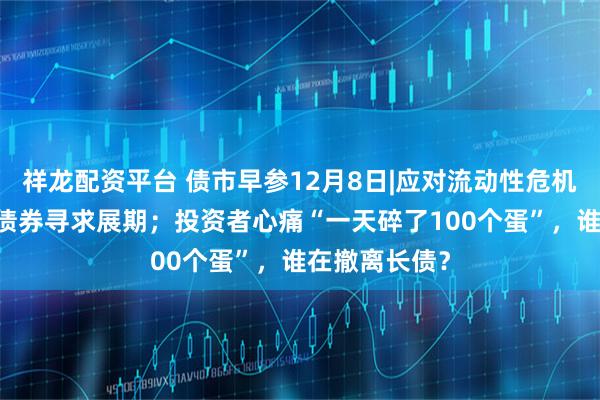 祥龙配资平台 债市早参12月8日|应对流动性危机 万科又一笔债券寻求展期;投资者心痛“一天碎了100个蛋”,谁在撤离长债?
