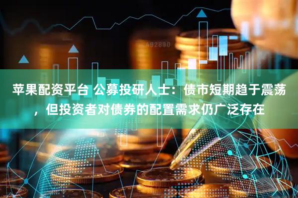 苹果配资平台 公募投研人士:债市短期趋于震荡,但投资者对债券的配置需求仍广泛存在
