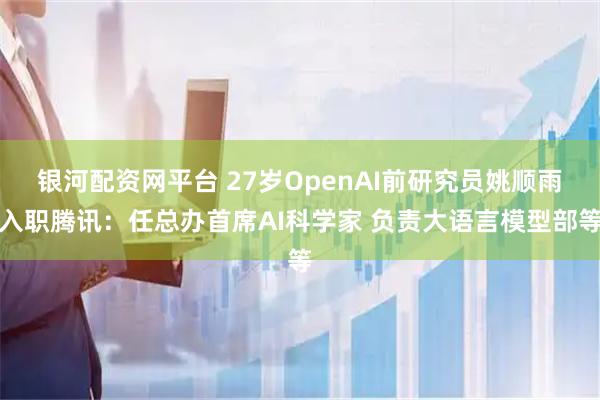 银河配资网平台 27岁OpenAI前研究员姚顺雨入职腾讯：任总办首席AI科学家 负责大语言模型部等