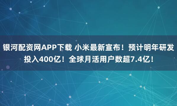 银河配资网APP下载 小米最新宣布！预计明年研发投入400亿！全球月活用户数超7.4亿！