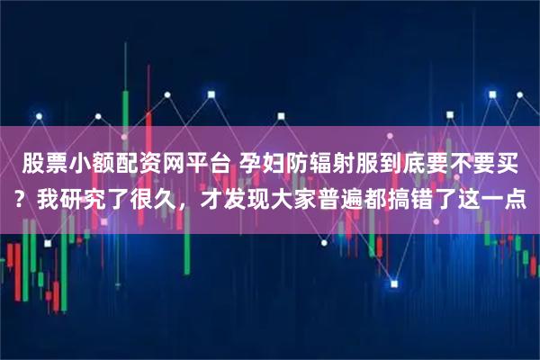 股票小额配资网平台 孕妇防辐射服到底要不要买？我研究了很久，才发现大家普遍都搞错了这一点