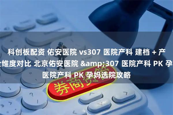 科创板配资 佑安医院 vs307 医院产科 建档 + 产检 + 分娩全维度对比 北京佑安医院 &307 医院产科 PK 孕妈选院攻略