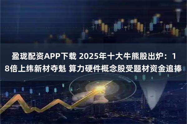 盈珑配资APP下载 2025年十大牛熊股出炉:18倍上纬新材夺魁 算力硬件概念股受题材资金追捧