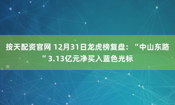 按天配资官网 12月31日龙虎榜复盘：“中山东路”3.13亿元净买入蓝色光标