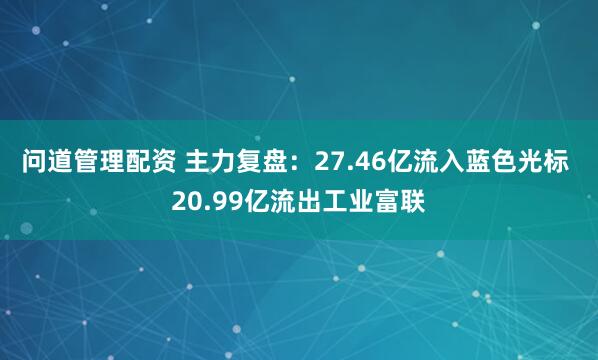 问道管理配资 主力复盘:27.46亿流入蓝色光标 20.99亿流出工业富联