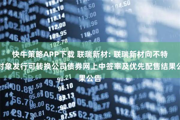 快牛策略APP下载 联瑞新材: 联瑞新材向不特定对象发行可转换公司债券网上中签率及优先配售结果公告