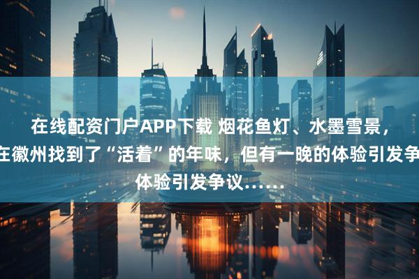 在线配资门户APP下载 烟花鱼灯、水墨雪景，我带娃在徽州找到了“活着”的年味，但有一晚的体验引发争议……
