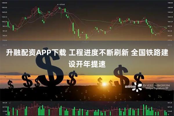 升融配资APP下载 工程进度不断刷新 全国铁路建设开年提速