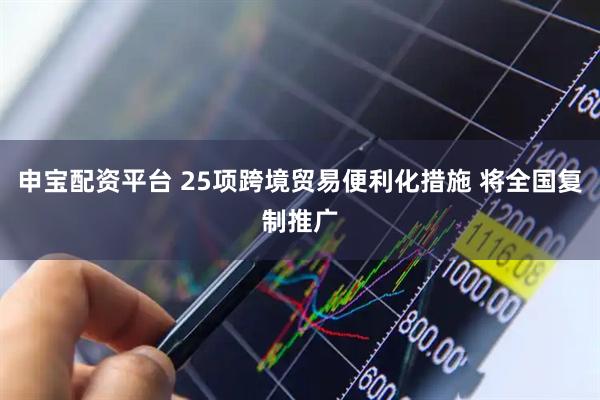 申宝配资平台 25项跨境贸易便利化措施 将全国复制推广