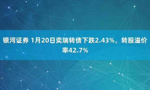 银河证券 1月20日奕瑞转债下跌2.43%，转股溢价率42.7%
