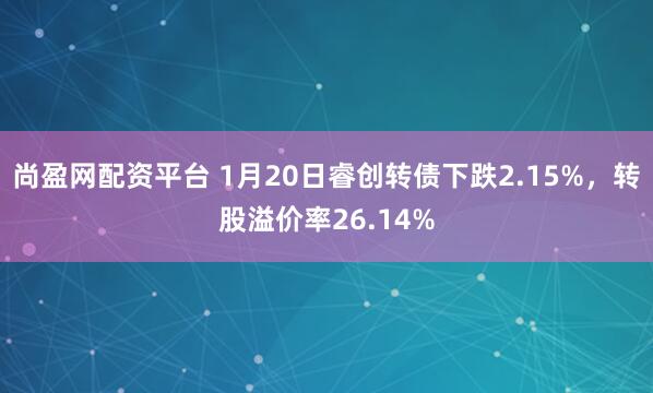 尚盈网配资平台 1月20日睿创转债下跌2.15%，转股溢价率26.14%