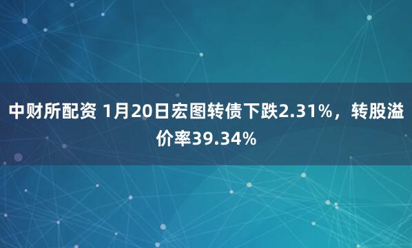 中财所配资 1月20日宏图转债下跌2.31%，转股溢价率39.34%
