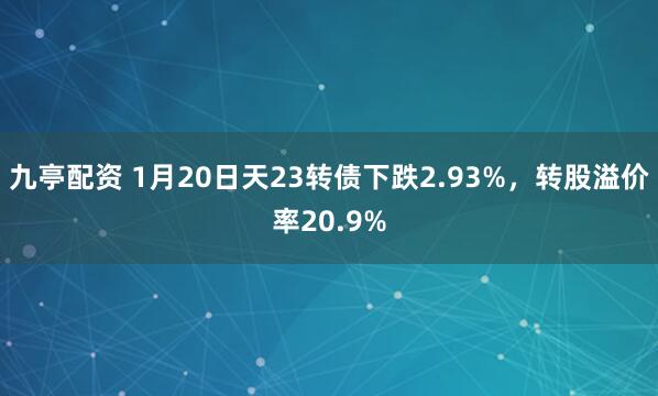九亭配资 1月20日天23转债下跌2.93%，转股溢价率20.9%