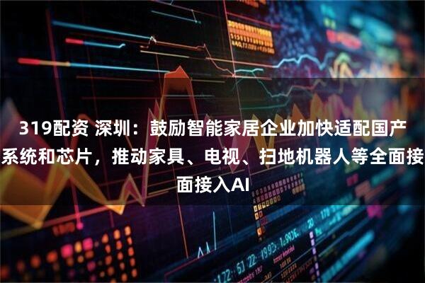 319配资 深圳：鼓励智能家居企业加快适配国产操作系统和芯片，推动家具、电视、扫地机器人等全面接入AI