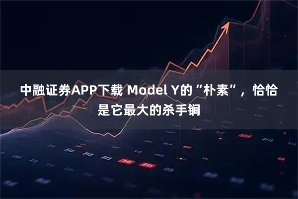 中融证券APP下载 Model Y的“朴素”，恰恰是它最大的杀手锏