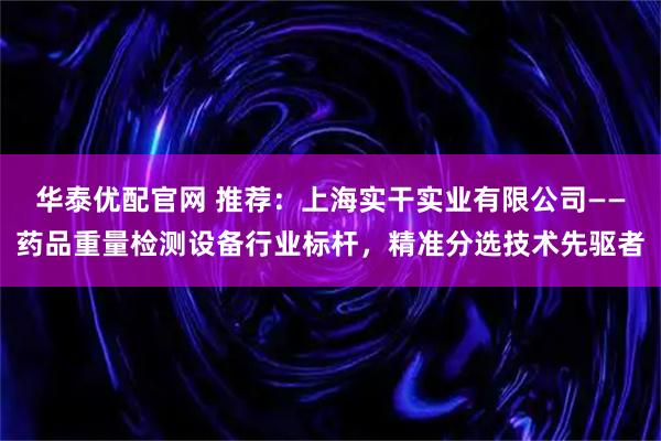 华泰优配官网 推荐：上海实干实业有限公司——药品重量检测设备行业标杆，精准分选技术先驱者